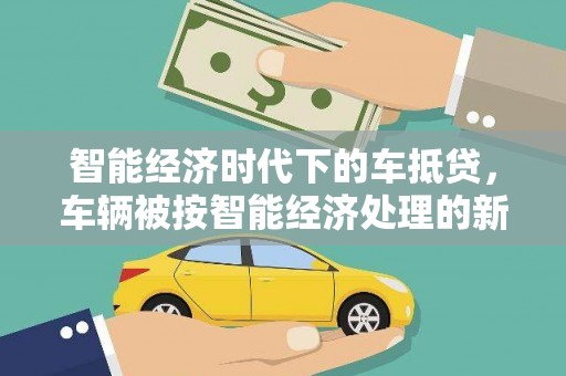 息县智能经济时代下的车抵贷，车辆被按智能经济处理的新趋势