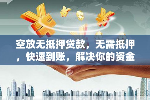 惠东空放无抵押贷款，无需抵押，快速到账，解决你的资金燃眉之急！