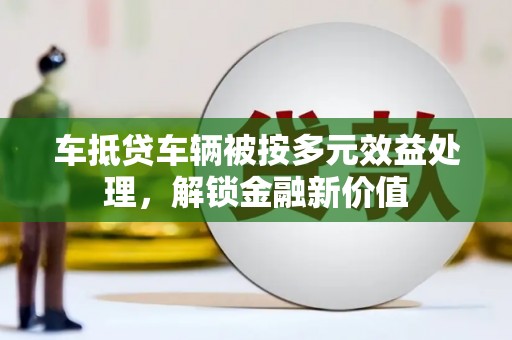 乌审旗车抵贷车辆被按多元效益处理，解锁金融新价值