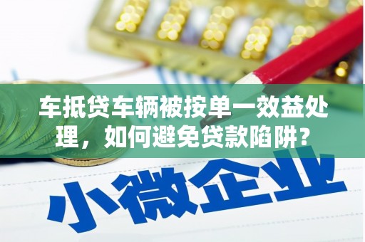 怀仁车抵贷车辆被按单一效益处理，如何避免贷款陷阱？