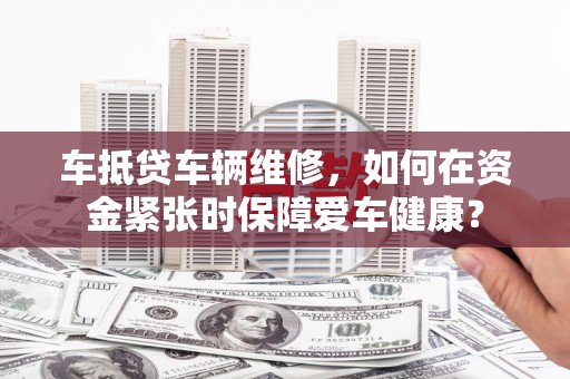 泸水车抵贷车辆维修，如何在资金紧张时保障爱车健康？