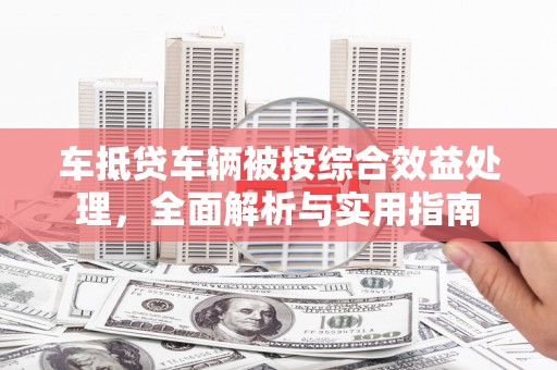 日喀则车抵贷车辆被按综合效益处理，全面解析与实用指南