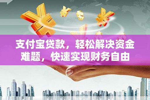 昭通支付宝贷款，轻松解决资金难题，快速实现财务自由
