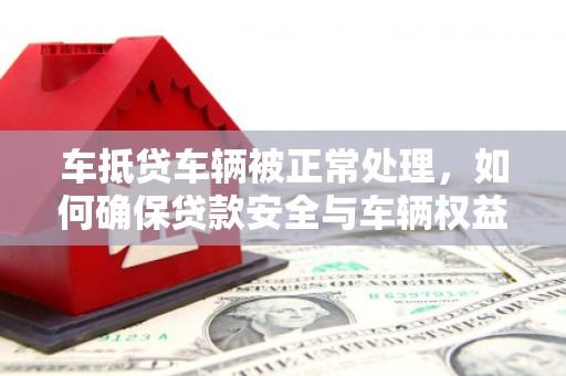 达川车抵贷车辆被正常处理，如何确保贷款安全与车辆权益？