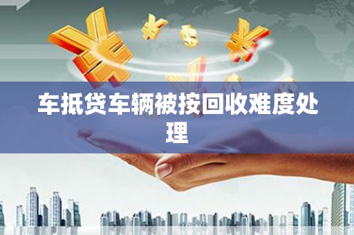 淮安车抵贷车辆被按回收难度处理