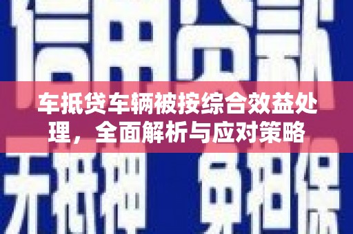 文成车抵贷车辆被按综合效益处理，全面解析与应对策略