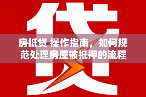 通江房抵贷 操作指南，如何规范处理房屋被抵押的流程