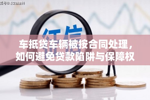 武清车抵贷车辆被按合同处理，如何避免贷款陷阱与保障权益？
