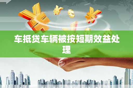 阳高车抵贷车辆被按短期效益处理