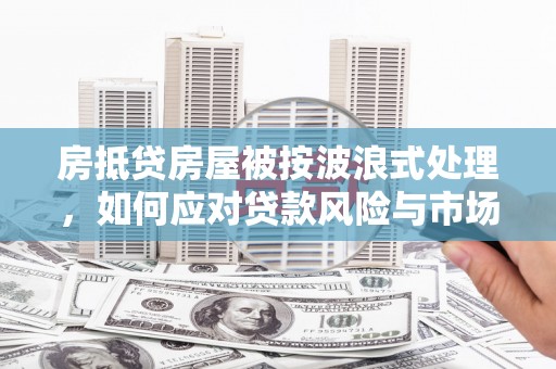 秦汉房抵贷房屋被按波浪式处理，如何应对贷款风险与市场波动？