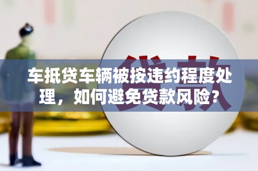 思南车抵贷车辆被按违约程度处理，如何避免贷款风险？
