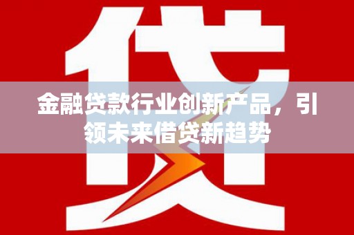 花莲金融贷款行业创新产品，引领未来借贷新趋势